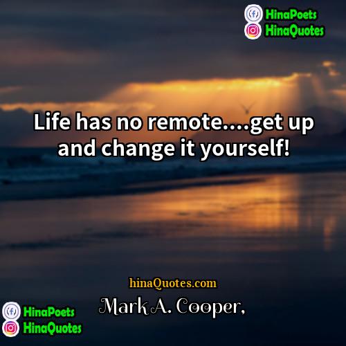 Mark A Cooper Quotes | Life has no remote....get up and change